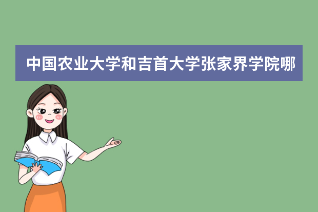 中国农业大学和吉首大学张家界学院哪个好 录取分数线比较对比